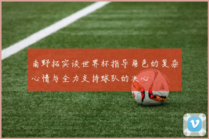 南野拓实谈世界杯指导角色的复杂心情与全力支持球队的决心