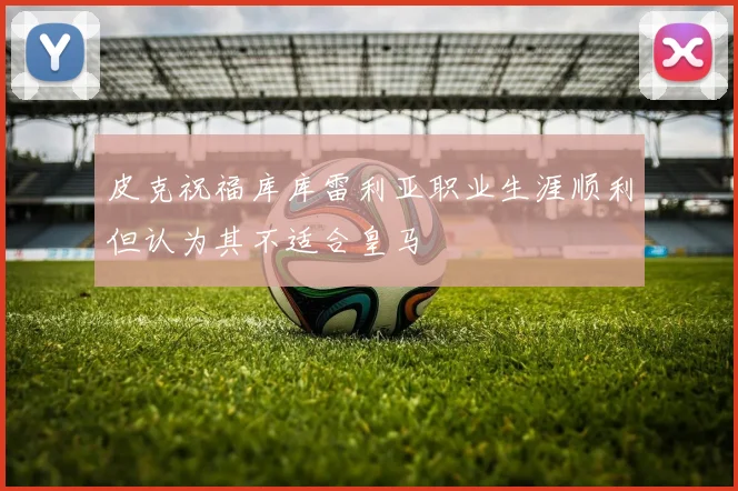 皮克祝福库库雷利亚职业生涯顺利但认为其不适合皇马