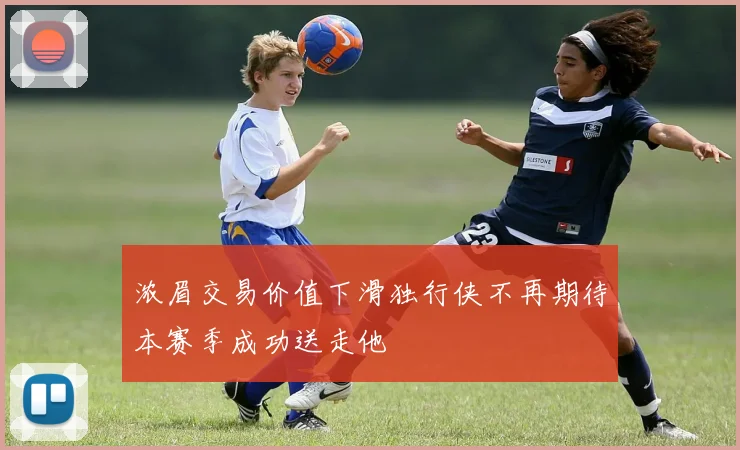 浓眉交易价值下滑独行侠不再期待本赛季成功送走他