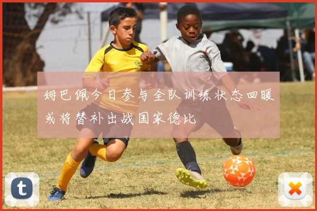 姆巴佩今日参与全队训练状态回暖或将替补出战国家德比