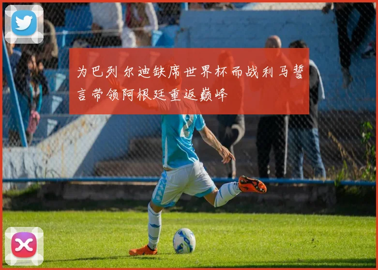为巴列尔迪缺席世界杯而战利马誓言带领阿根廷重返巅峰