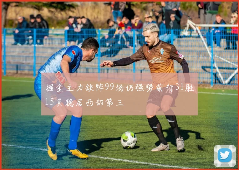 掘金主力缺阵99场仍强势前行31胜15负稳居西部第三