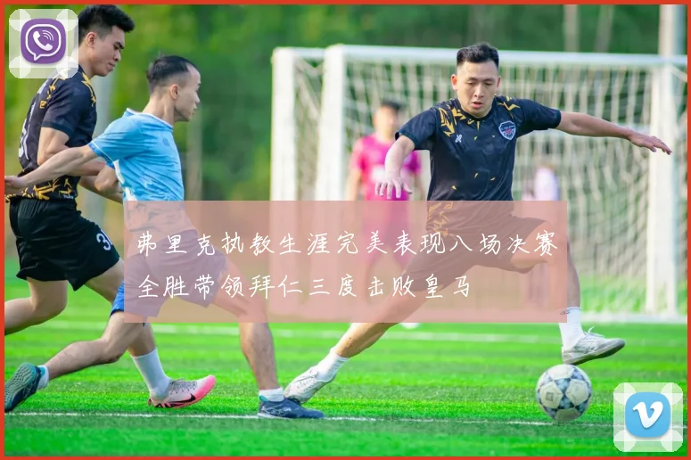 弗里克执教生涯完美表现八场决赛全胜带领拜仁三度击败皇马