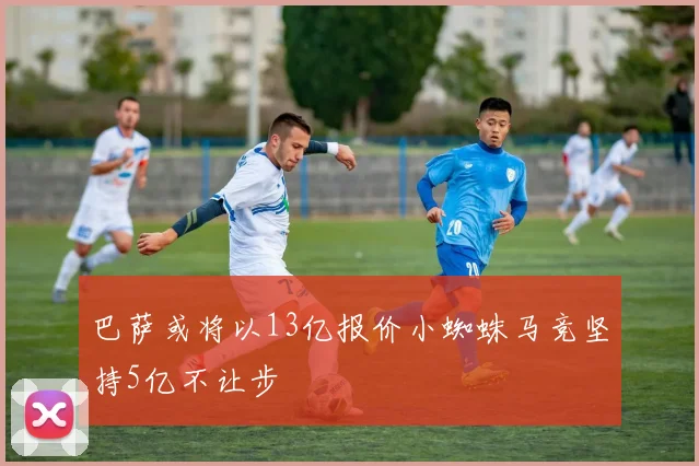巴萨或将以13亿报价小蜘蛛马竞坚持5亿不让步