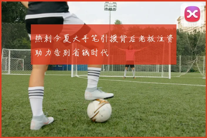 热刺今夏大手笔引援背后老板注资助力告别省钱时代