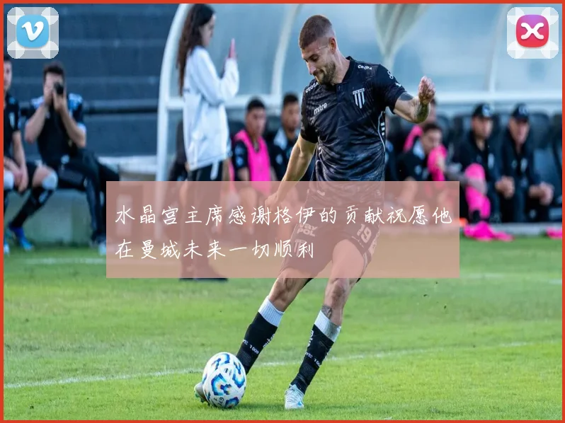 水晶宫主席感谢格伊的贡献祝愿他在曼城未来一切顺利
