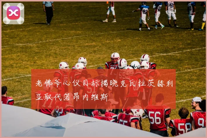 老佛爷心仪目标揭晓克瓦拉茨赫利亚取代若昂内维斯