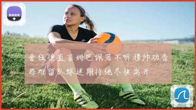 舍伍德直言姆巴佩若不听穆帅劝告恐难留队球迷期待他尽快离开