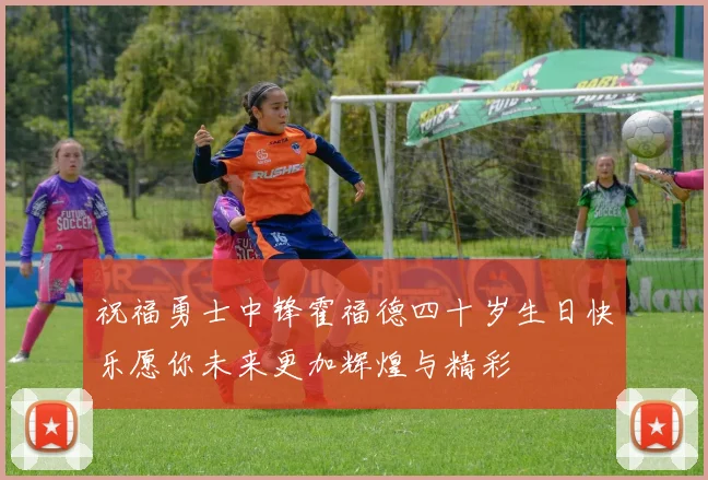 祝福勇士中锋霍福德四十岁生日快乐愿你未来更加辉煌与精彩