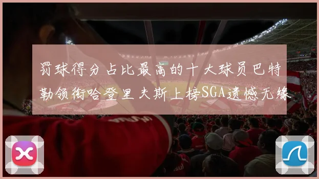 罚球得分占比最高的十大球员巴特勒领衔哈登里夫斯上榜SGA遗憾无缘