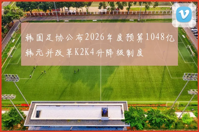 韩国足协公布2026年度预算1048亿韩元并改革K2K4升降级制度