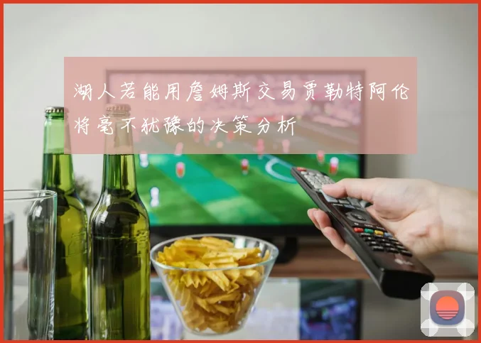 湖人若能用詹姆斯交易贾勒特阿伦将毫不犹豫的决策分析