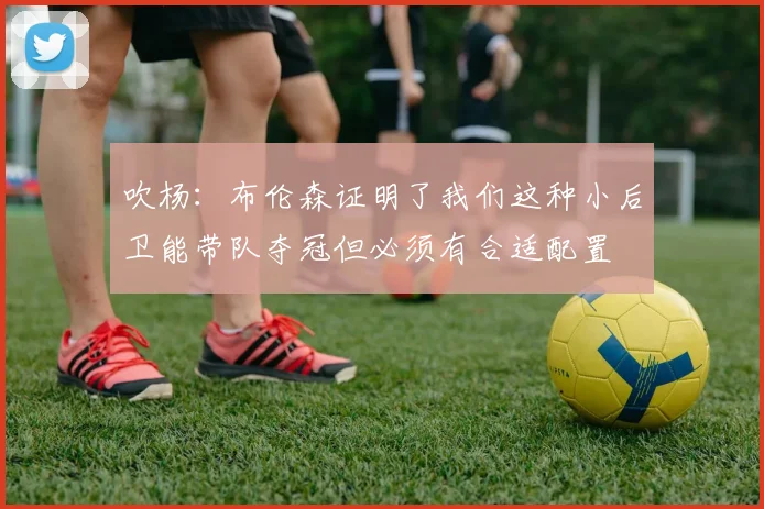 吹杨：布伦森证明了我们这种小后卫能带队夺冠但必须有合适配置