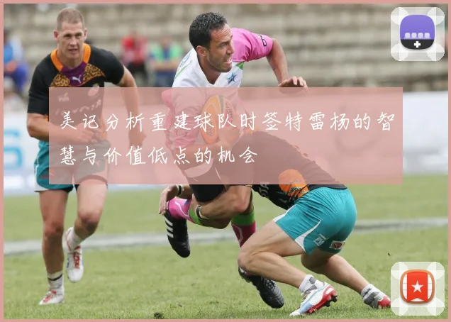 美记分析重建球队时签特雷杨的智慧与价值低点的机会