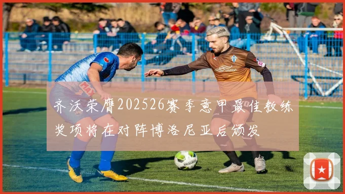 齐沃荣膺202526赛季意甲最佳教练奖项将在对阵博洛尼亚后颁发