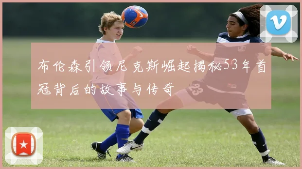布伦森引领尼克斯崛起揭秘53年首冠背后的故事与传奇