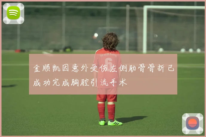 金顺凯因意外受伤左侧肋骨骨折已成功完成胸腔引流手术