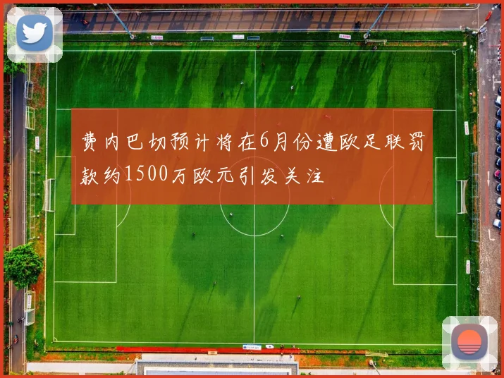 费内巴切预计将在6月份遭欧足联罚款约1500万欧元引发关注