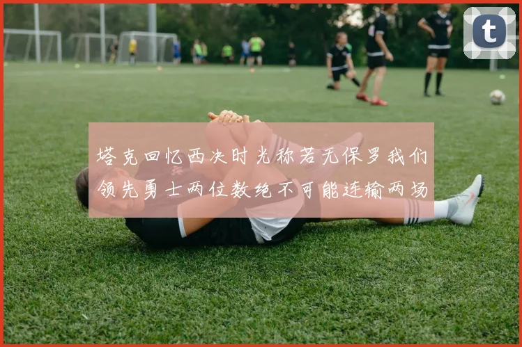 塔克回忆西决时光称若无保罗我们领先勇士两位数绝不可能连输两场