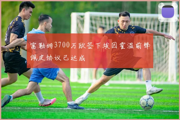 富勒姆3700万欧签下埃因霍温前锋佩皮协议已达成