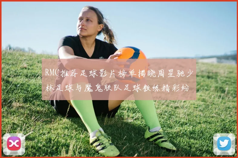 RMC推荐足球影片榜单揭晓周星驰少林足球与魔鬼联队足球教练精彩纷呈