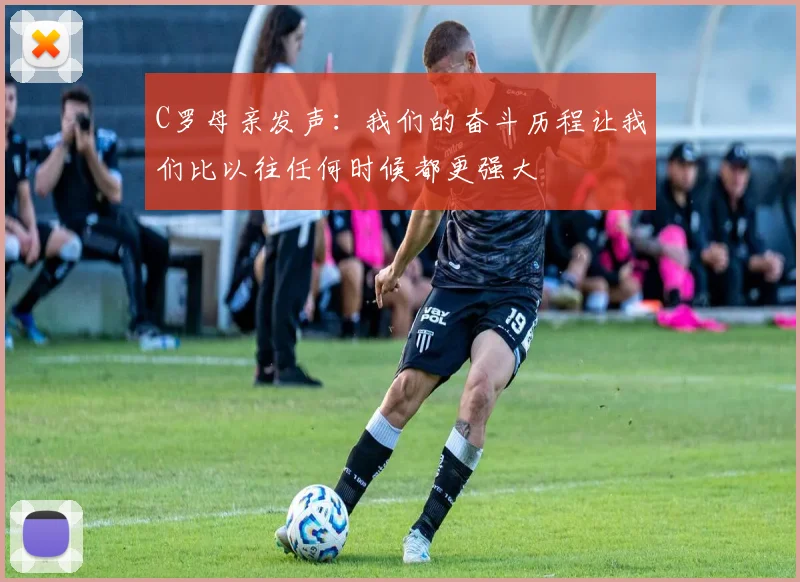 C罗母亲发声：我们的奋斗历程让我们比以往任何时候都更强大