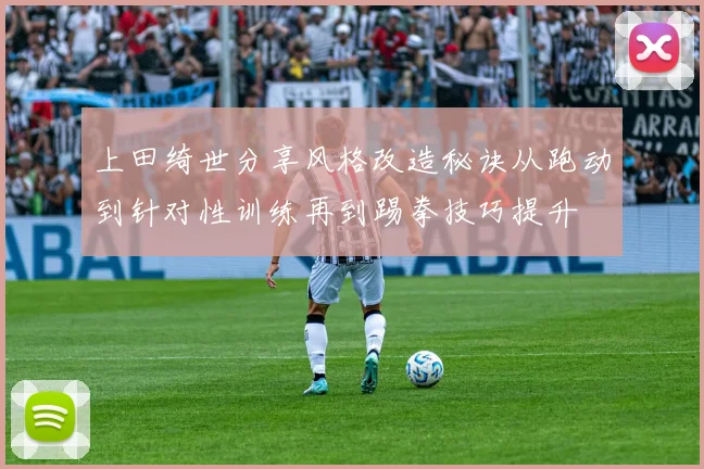 上田绮世分享风格改造秘诀从跑动到针对性训练再到踢拳技巧提升